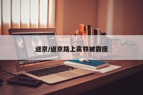 返京/返京路上高铁被霸座