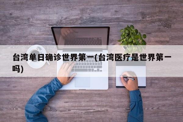 台湾单日确诊世界第一(台湾医疗是世界第一吗)