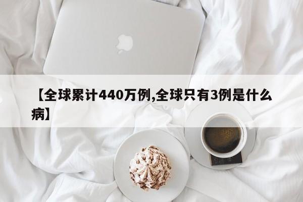 【全球累计440万例,全球只有3例是什么病】