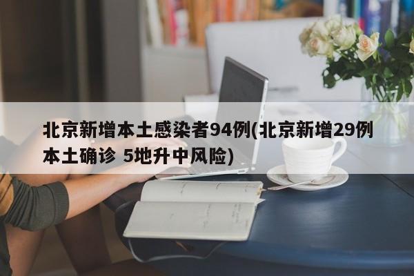 北京新增本土感染者94例(北京新增29例本土确诊 5地升中风险)