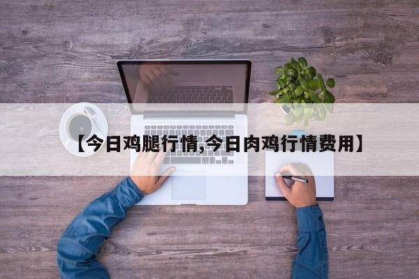 【今日鸡腿行情,今日肉鸡行情费用】