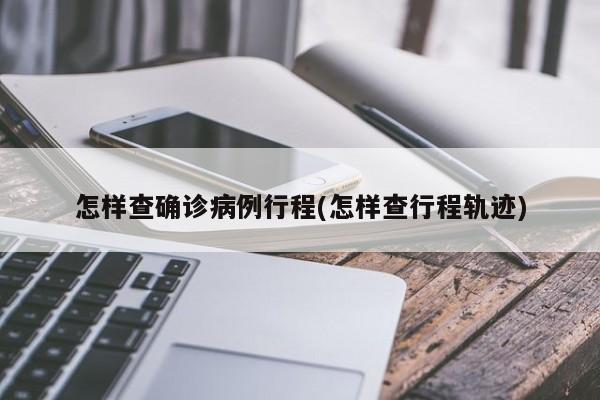 怎样查确诊病例行程(怎样查行程轨迹)