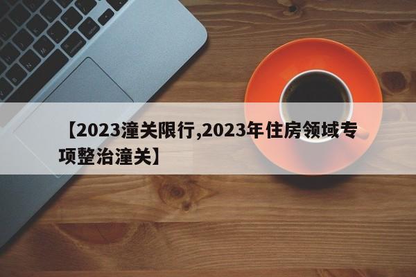 【2023潼关限行,2023年住房领域专项整治潼关】