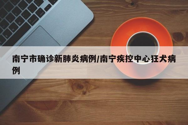 南宁市确诊新肺炎病例/南宁疾控中心狂犬病例