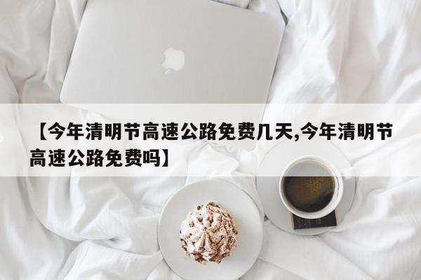 【今年清明节高速公路免费几天,今年清明节高速公路免费吗】