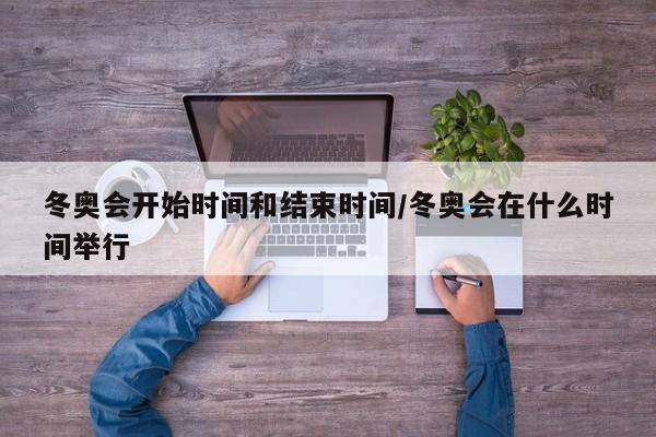 冬奥会开始时间和结束时间/冬奥会在什么时间举行
