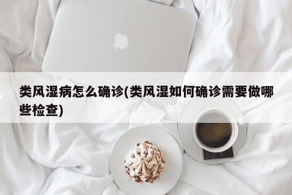 类风湿病怎么确诊(类风湿如何确诊需要做哪些检查)