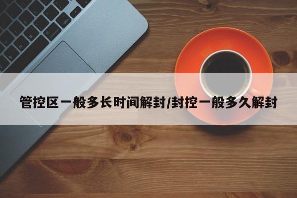 管控区一般多长时间解封/封控一般多久解封