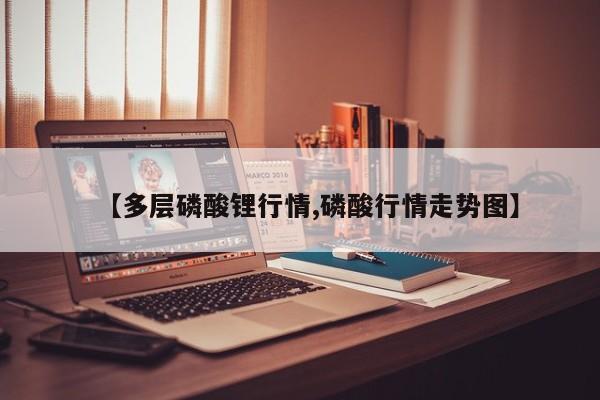 【多层磷酸锂行情,磷酸行情走势图】