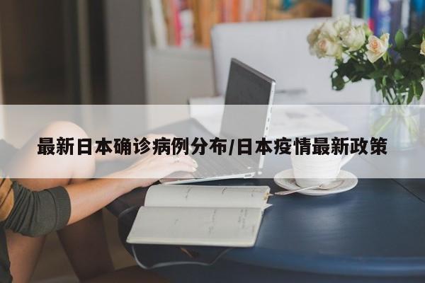 最新日本确诊病例分布/日本疫情最新政策