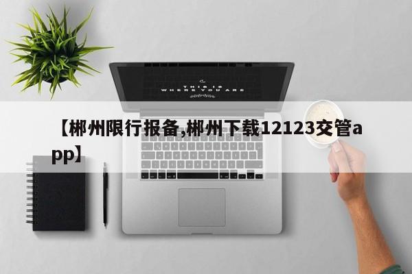 【郴州限行报备,郴州下载12123交管app】