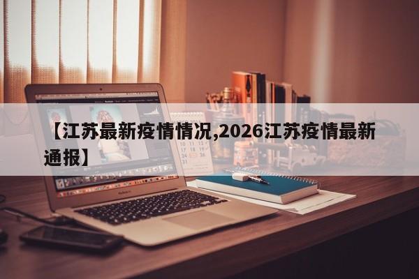 【江苏最新疫情情况,2026江苏疫情最新通报】