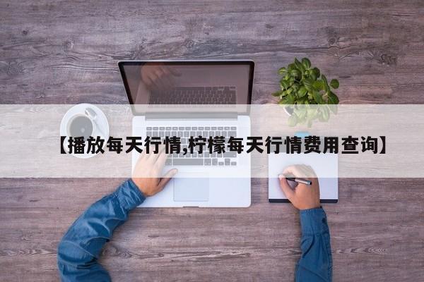 【播放每天行情,柠檬每天行情费用查询】