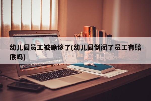 幼儿园员工被确诊了(幼儿园倒闭了员工有赔偿吗)