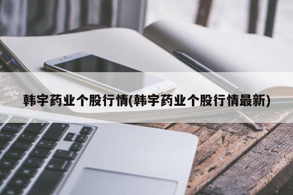 韩宇药业个股行情(韩宇药业个股行情最新)