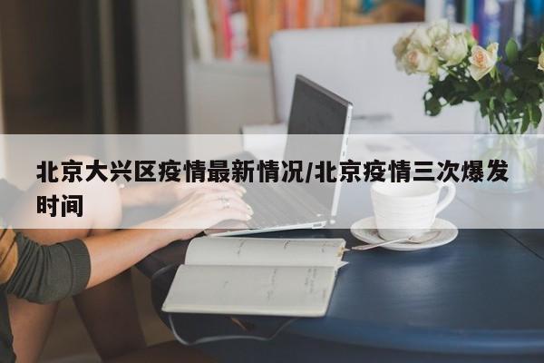 北京大兴区疫情最新情况/北京疫情三次爆发时间