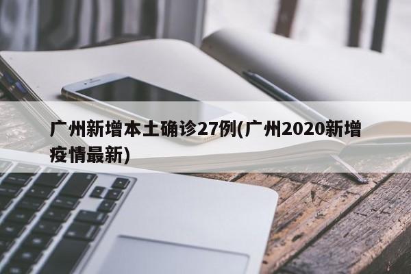 广州新增本土确诊27例(广州2020新增疫情最新)