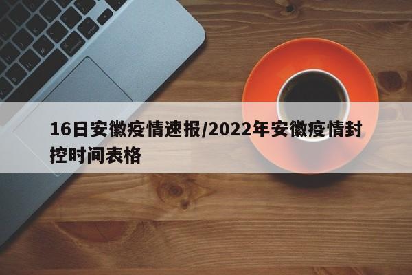 16日安徽疫情速报/2022年安徽疫情封控时间表格