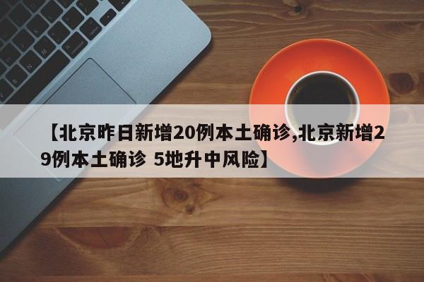【北京昨日新增20例本土确诊,北京新增29例本土确诊 5地升中风险】