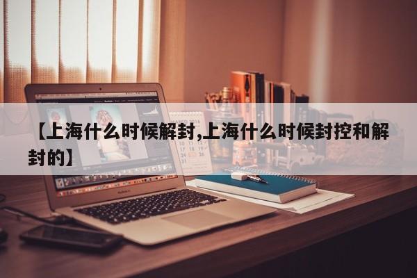 【上海什么时候解封,上海什么时候封控和解封的】
