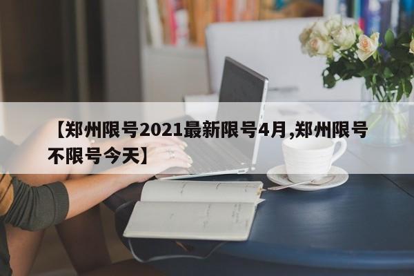 【郑州限号2021最新限号4月,郑州限号不限号今天】