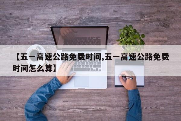 【五一高速公路免费时间,五一高速公路免费时间怎么算】