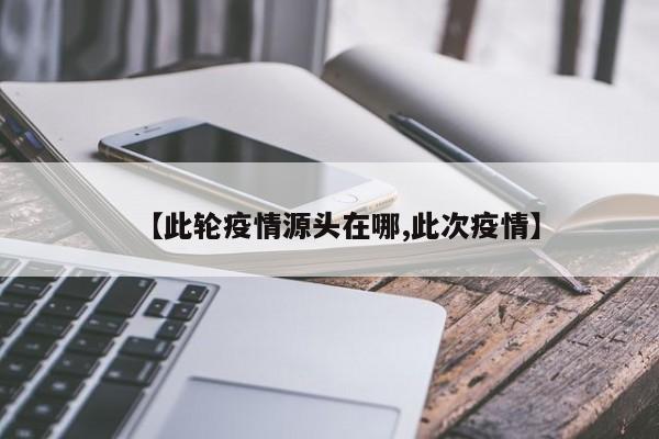【此轮疫情源头在哪,此次疫情】