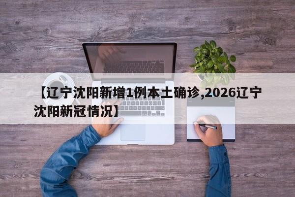 【辽宁沈阳新增1例本土确诊,2026辽宁沈阳新冠情况】