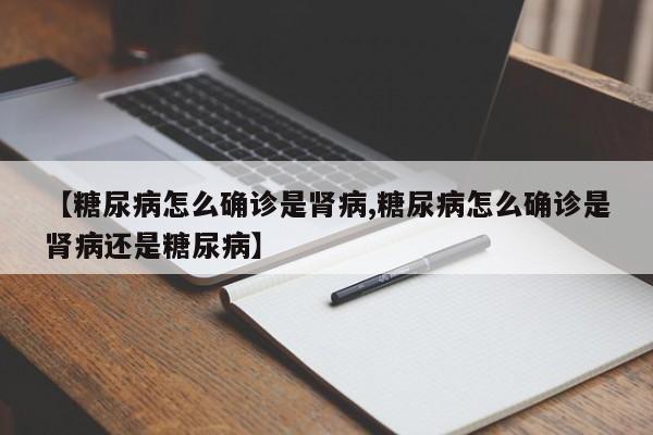 【糖尿病怎么确诊是肾病,糖尿病怎么确诊是肾病还是糖尿病】