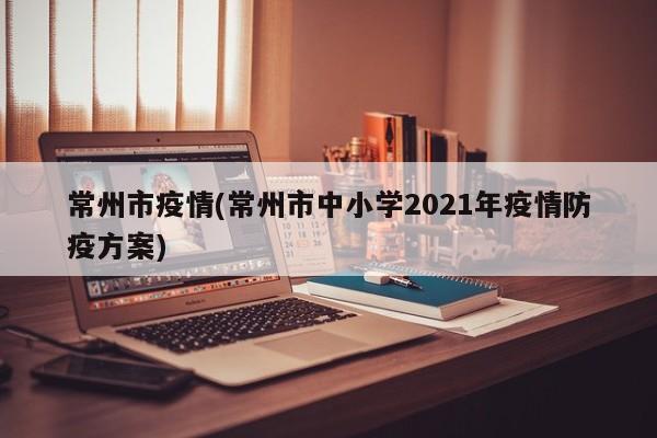 常州市疫情(常州市中小学2021年疫情防疫方案)
