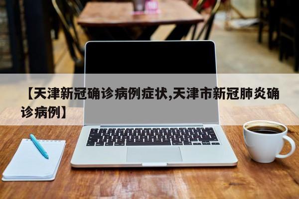 【天津新冠确诊病例症状,天津市新冠肺炎确诊病例】
