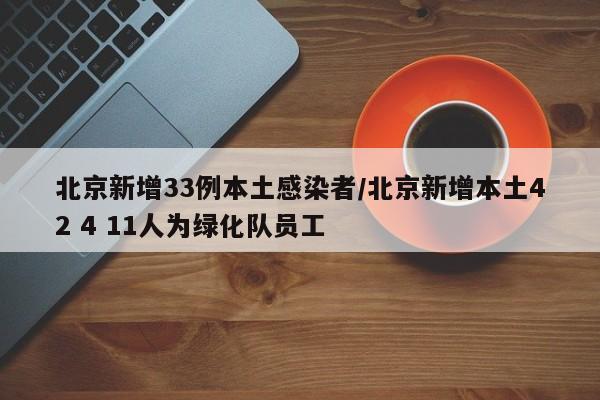 北京新增33例本土感染者/北京新增本土42 4 11人为绿化队员工