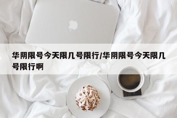 华阴限号今天限几号限行/华阴限号今天限几号限行啊
