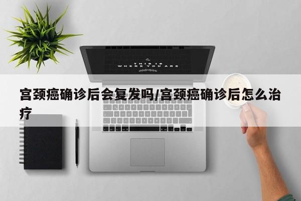 宫颈癌确诊后会复发吗/宫颈癌确诊后怎么治疗