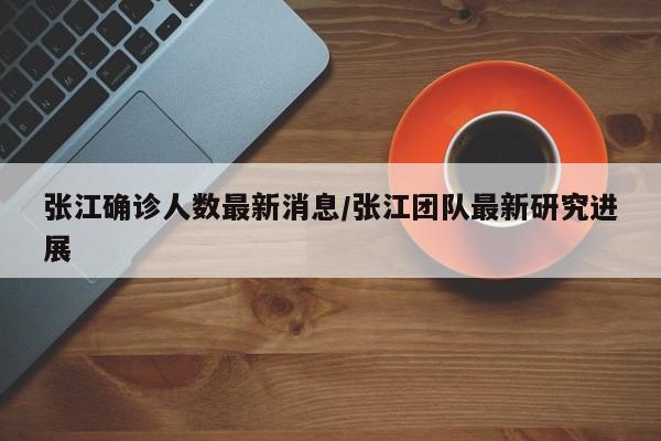 张江确诊人数最新消息/张江团队最新研究进展