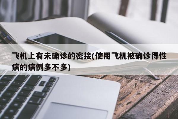 飞机上有未确诊的密接(使用飞机被确诊得性病的病例多不多)