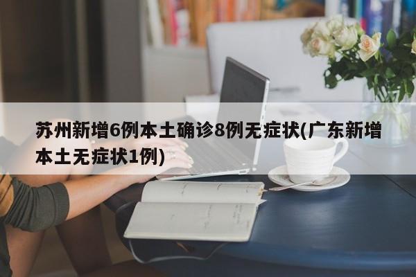 苏州新增6例本土确诊8例无症状(广东新增本土无症状1例)
