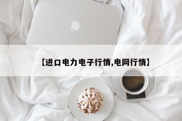 【进口电力电子行情,电网行情】