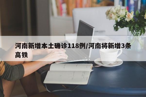 河南新增本土确诊118例/河南将新增3条高铁