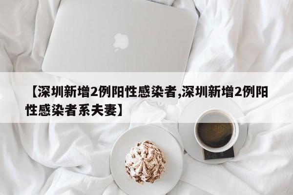 【深圳新增2例阳性感染者,深圳新增2例阳性感染者系夫妻】