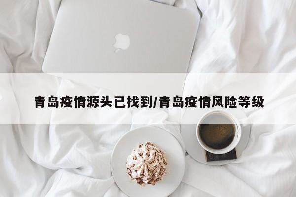 青岛疫情源头已找到/青岛疫情风险等级