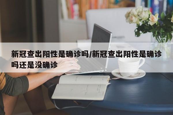 新冠查出阳性是确诊吗/新冠查出阳性是确诊吗还是没确诊