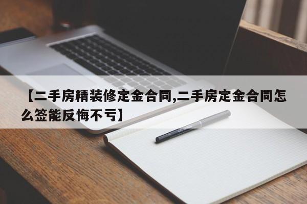 【二手房精装修定金合同,二手房定金合同怎么签能反悔不亏】