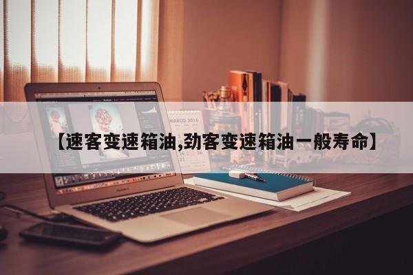 【速客变速箱油,劲客变速箱油一般寿命】