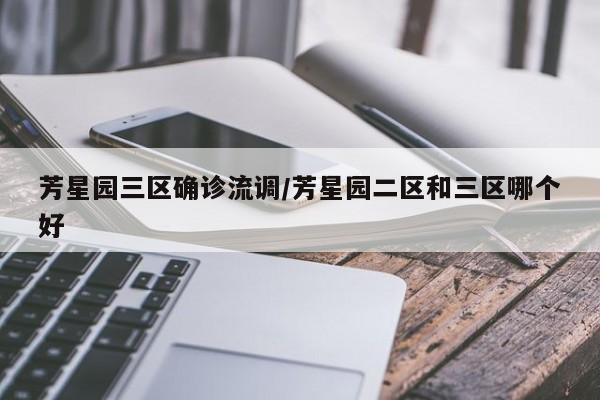 芳星园三区确诊流调/芳星园二区和三区哪个好