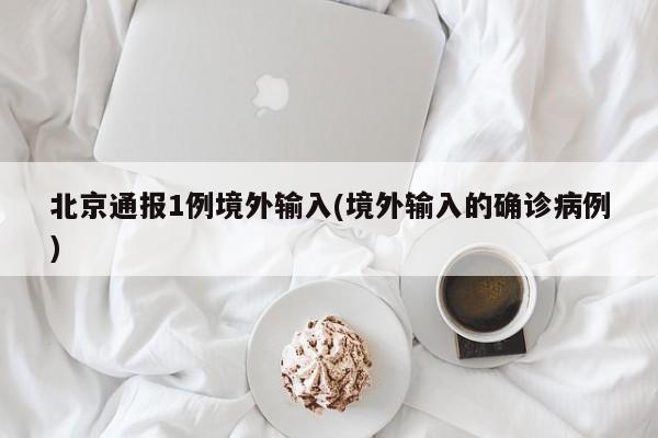 北京通报1例境外输入(境外输入的确诊病例)
