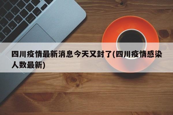 四川疫情最新消息今天又封了(四川疫情感染人数最新)