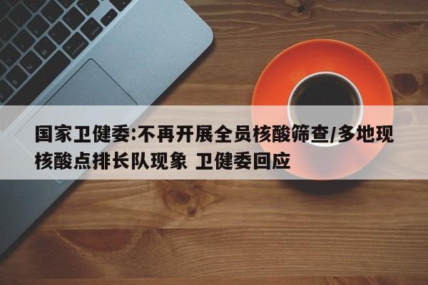 国家卫健委:不再开展全员核酸筛查/多地现核酸点排长队现象 卫健委回应