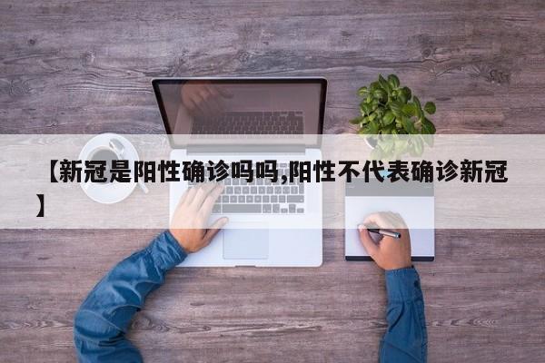 【新冠是阳性确诊吗吗,阳性不代表确诊新冠】