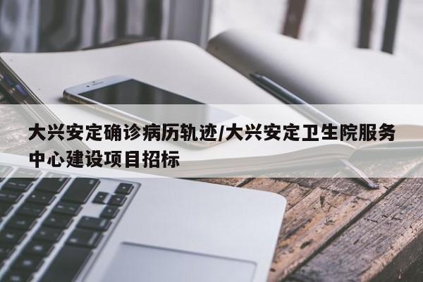 大兴安定确诊病历轨迹/大兴安定卫生院服务中心建设项目招标